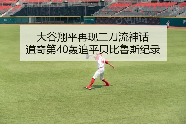 大谷翔平再现二刀流神话 道奇第40轰追平贝比鲁斯纪录