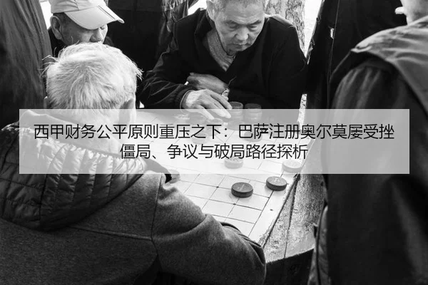西甲财务公平原则重压之下：巴萨注册奥尔莫屡受挫 僵局、争议与破局路径探析