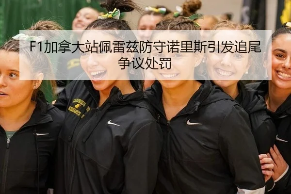 F1加拿大站佩雷兹防守诺里斯引发追尾争议处罚